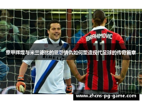 意甲辉煌与米兰德比的恩怨情仇如何塑造现代足球的传奇篇章