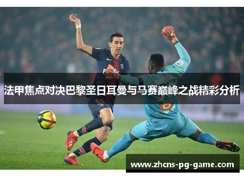 法甲焦点对决巴黎圣日耳曼与马赛巅峰之战精彩分析 法甲焦点对决巴黎圣日耳曼与马赛巅峰之战精彩分析