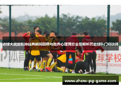 点球大战定乾坤经典瞬间回顾与胜负心理博弈全景解析历史球队门将抉择