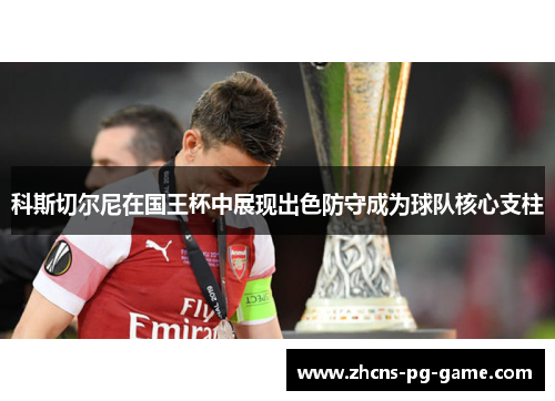 科斯切尔尼在国王杯中展现出色防守成为球队核心支柱