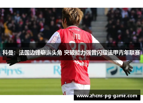 科曼:法国边锋崭露头角 突破能力强曾闪耀法甲青年联赛 科曼:法国边锋崭露头角 突破能力强曾闪耀法甲青年联赛