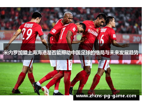 米内罗加盟上海海港是否能撼动中国足球的格局与未来发展趋势