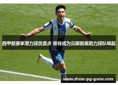 西甲新赛季潜力球员盘点 谁将成为亮眼新星助力球队崛起