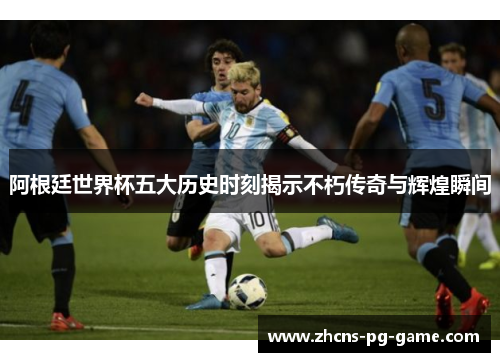 阿根廷世界杯五大历史时刻揭示不朽传奇与辉煌瞬间